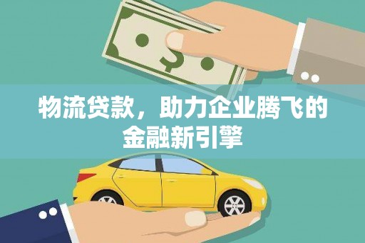 隆昌物流贷款，助力企业腾飞的金融新引擎