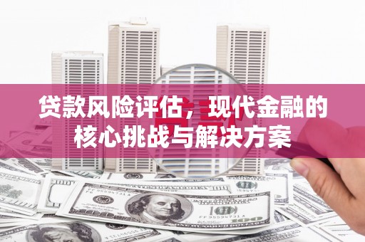 隆昌贷款风险评估，现代金融的核心挑战与解决方案