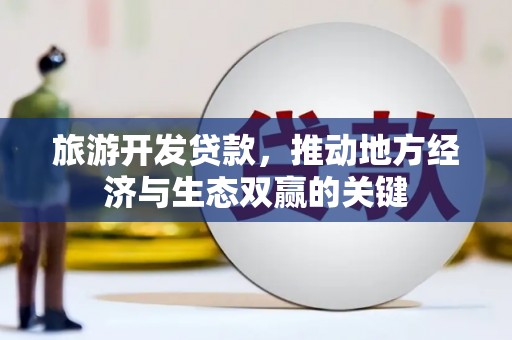 隆昌旅游开发贷款，推动地方经济与生态双赢的关键