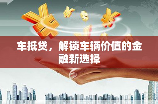 隆昌车抵贷，解锁车辆价值的金融新选择