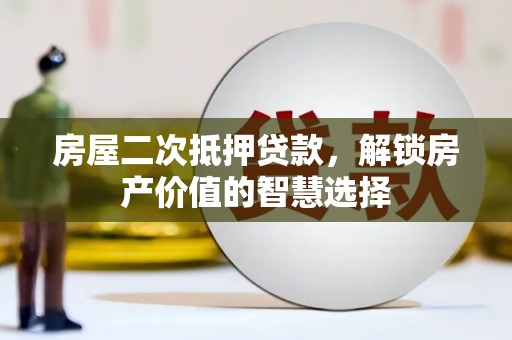 隆昌房屋二次抵押贷款，解锁房产价值的智慧选择