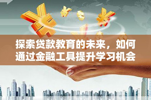 隆昌探索贷款教育的未来，如何通过金融工具提升学习机会