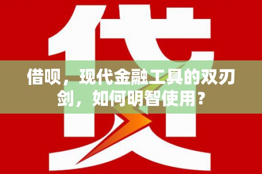 隆昌借呗，现代金融工具的双刃剑，如何明智使用？