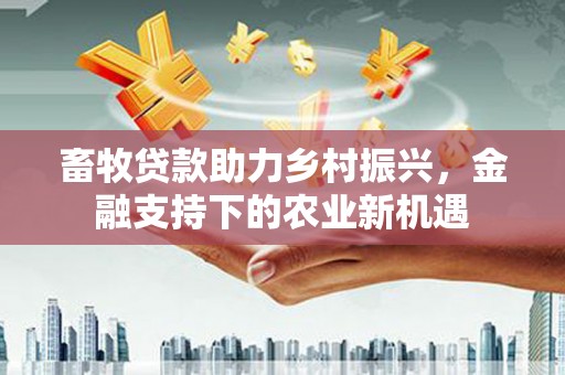 隆昌畜牧贷款助力乡村振兴，金融支持下的农业新机遇