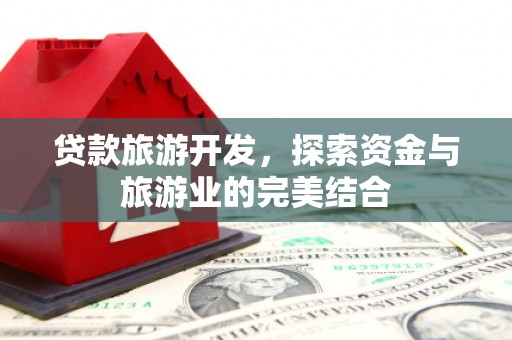 隆昌贷款旅游开发，探索资金与旅游业的完美结合