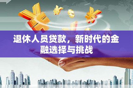 隆昌退休人员贷款，新时代的金融选择与挑战