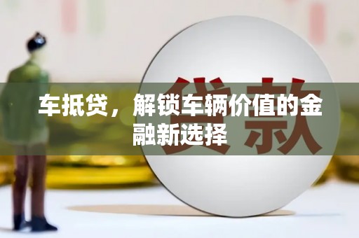 隆昌车抵贷，解锁车辆价值的金融新选择