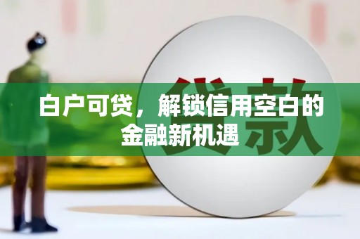 隆昌白户可贷，解锁信用空白的金融新机遇