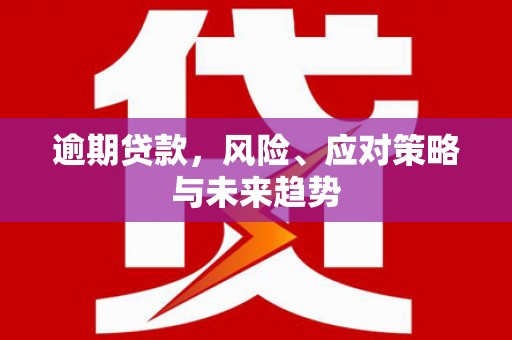 隆昌逾期贷款，风险、应对策略与未来趋势