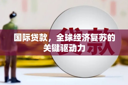 隆昌国际贷款，全球经济复苏的关键驱动力