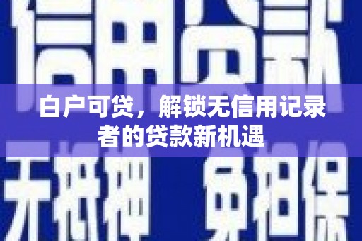 隆昌白户可贷，解锁无信用记录者的贷款新机遇