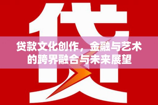 隆昌贷款文化创作，金融与艺术的跨界融合与未来展望