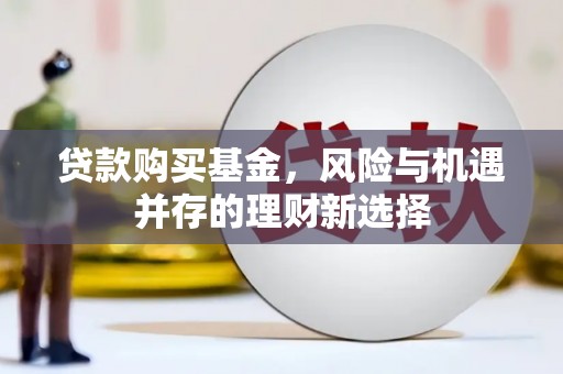 隆昌贷款购买基金，风险与机遇并存的理财新选择