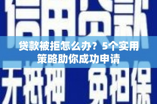 隆昌贷款被拒怎么办？5个实用策略助你成功申请