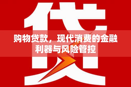 隆昌购物贷款，现代消费的金融利器与风险管控