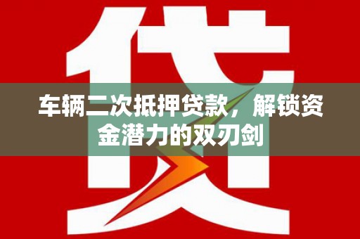 隆昌车辆二次抵押贷款，解锁资金潜力的双刃剑