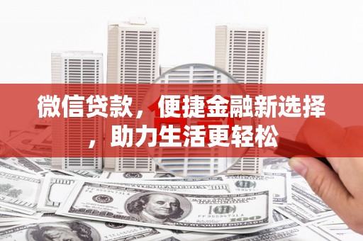 隆昌微信贷款，便捷金融新选择，助力生活更轻松
