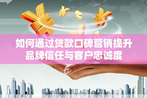 隆昌如何通过贷款口碑营销提升品牌信任与客户忠诚度