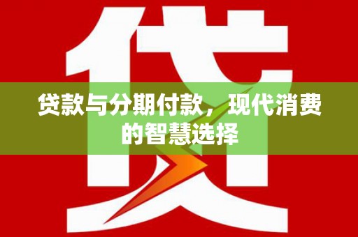 隆昌贷款与分期付款，现代消费的智慧选择