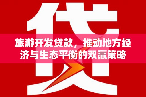 隆昌旅游开发贷款，推动地方经济与生态平衡的双赢策略