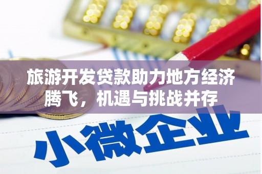 隆昌旅游开发贷款助力地方经济腾飞，机遇与挑战并存