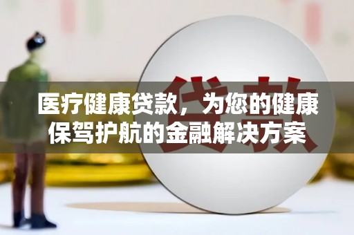 隆昌医疗健康贷款，为您的健康保驾护航的金融解决方案