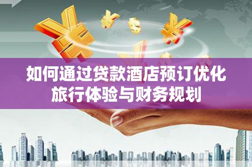 隆昌如何通过贷款酒店预订优化旅行体验与财务规划