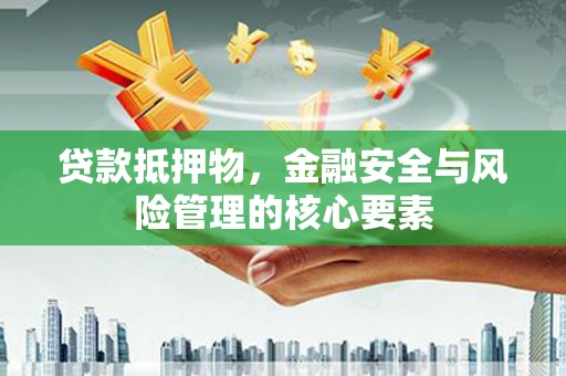 隆昌贷款抵押物，金融安全与风险管理的核心要素