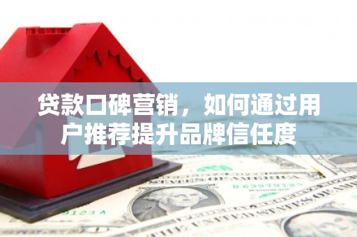 隆昌贷款口碑营销，如何通过用户推荐提升品牌信任度
