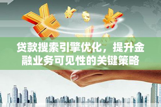 隆昌贷款搜索引擎优化，提升金融业务可见性的关键策略