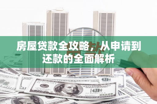隆昌房屋贷款全攻略，从申请到还款的全面解析