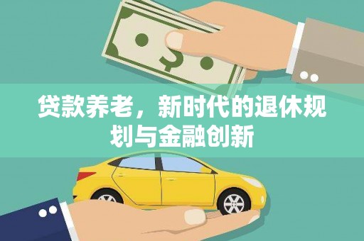 隆昌贷款养老，新时代的退休规划与金融创新