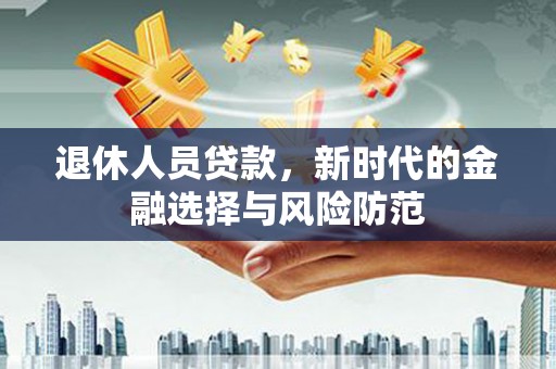 隆昌退休人员贷款，新时代的金融选择与风险防范