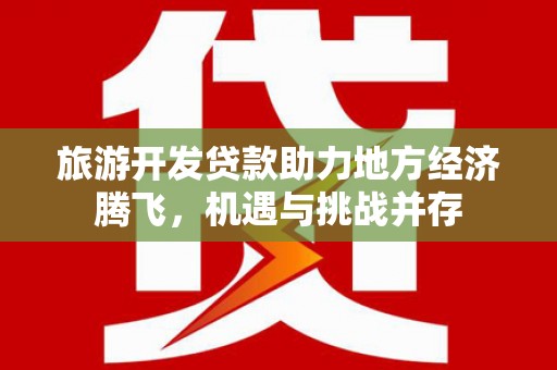 隆昌旅游开发贷款助力地方经济腾飞，机遇与挑战并存
