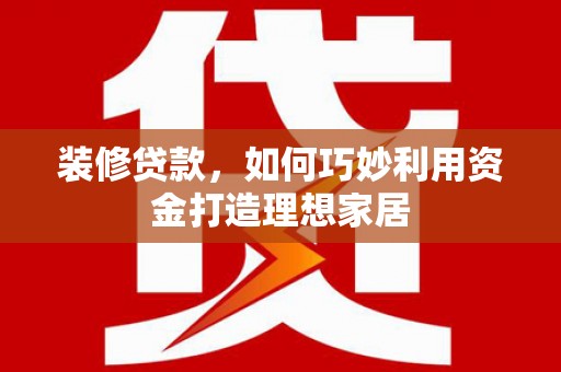 隆昌装修贷款，如何巧妙利用资金打造理想家居