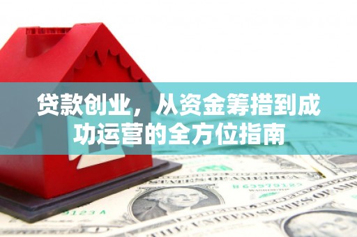 隆昌贷款创业，从资金筹措到成功运营的全方位指南