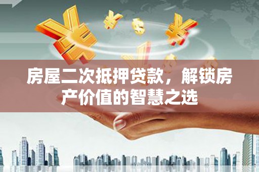 隆昌房屋二次抵押贷款，解锁房产价值的智慧之选