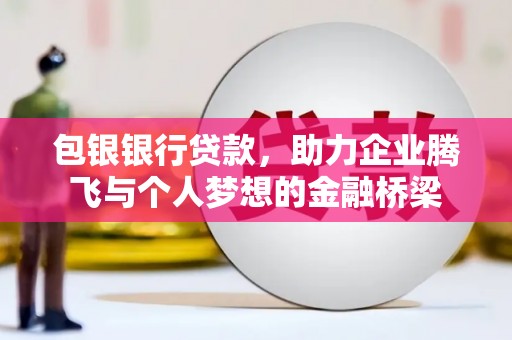 隆昌包银银行贷款，助力企业腾飞与个人梦想的金融桥梁