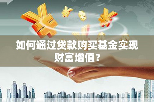 隆昌如何通过贷款购买基金实现财富增值？