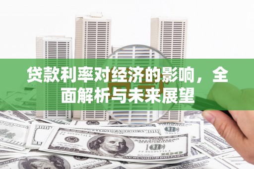 隆昌贷款利率对经济的影响，全面解析与未来展望
