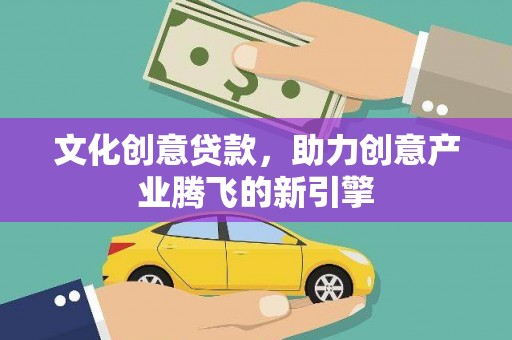 隆昌文化创意贷款，助力创意产业腾飞的新引擎