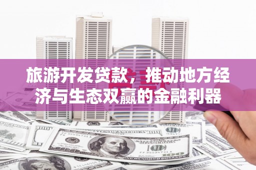 隆昌旅游开发贷款，推动地方经济与生态双赢的金融利器