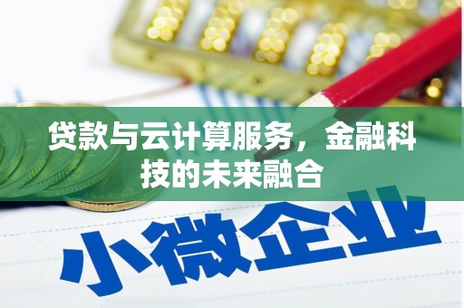 隆昌贷款与云计算服务，金融科技的未来融合