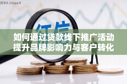 隆昌如何通过贷款线下推广活动提升品牌影响力与客户转化率