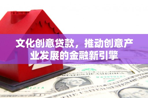 隆昌文化创意贷款，推动创意产业发展的金融新引擎
