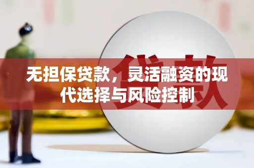 隆昌无担保贷款，灵活融资的现代选择与风险控制