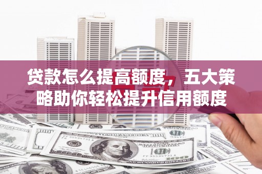 隆昌贷款怎么提高额度，五大策略助你轻松提升信用额度