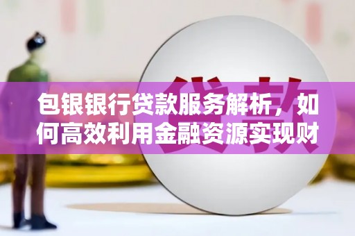 隆昌包银银行贷款服务解析，如何高效利用金融资源实现财富增长