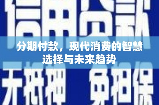 隆昌分期付款，现代消费的智慧选择与未来趋势