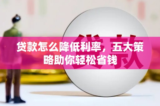 隆昌贷款怎么降低利率，五大策略助你轻松省钱